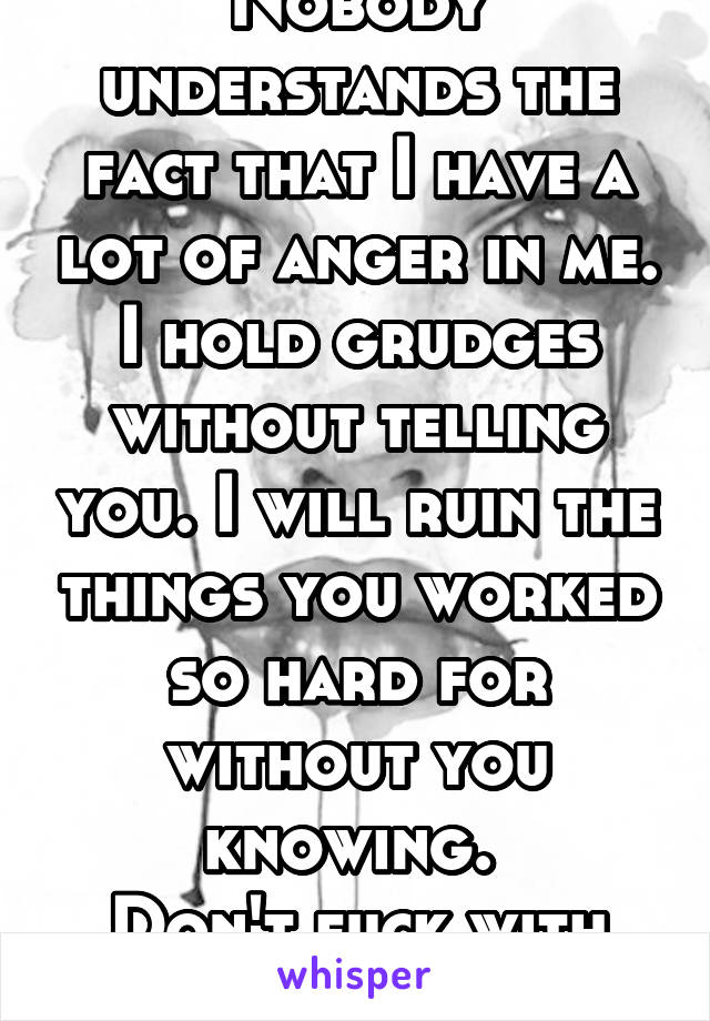 Nobody understands the fact that I have a lot of anger in me. I hold grudges without telling you. I will ruin the things you worked so hard for without you knowing. 
Don't fuck with me. 