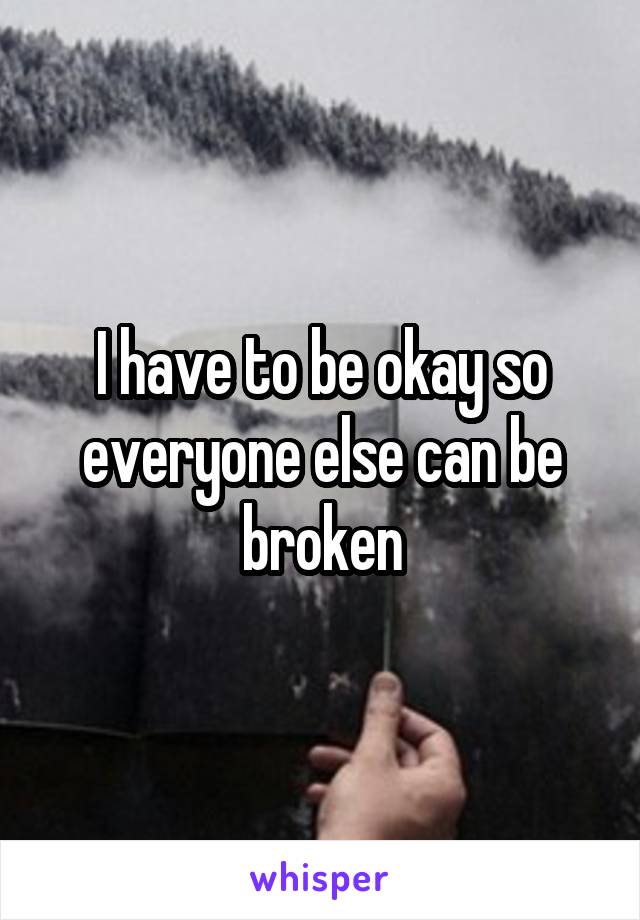 I have to be okay so everyone else can be broken