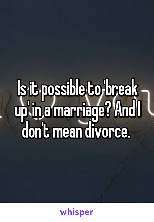 Is it possible to 'break up' in a marriage? And I don't mean divorce. 