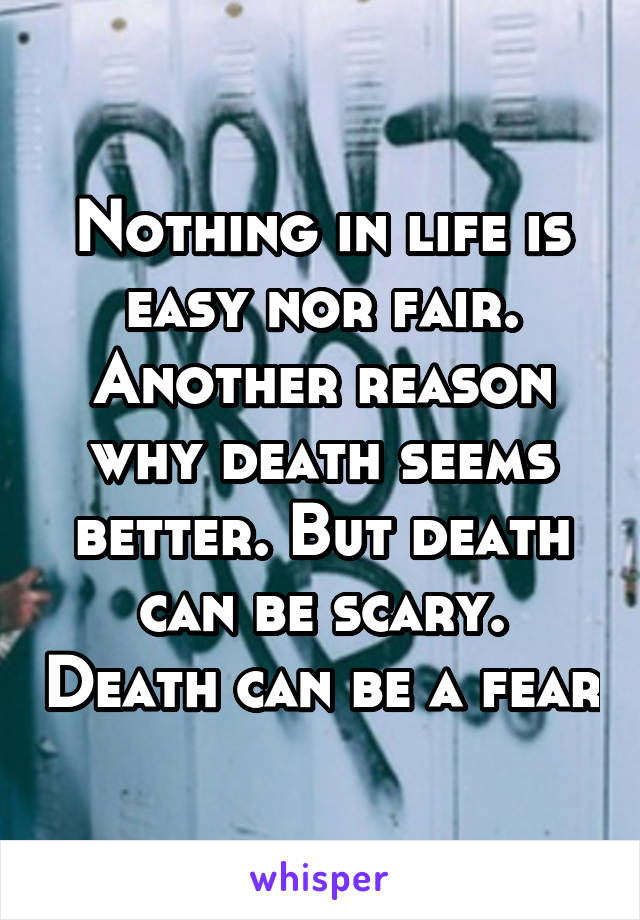 Nothing in life is easy nor fair. Another reason why death seems better. But death can be scary. Death can be a fear