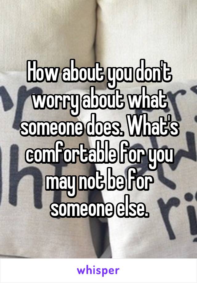 How about you don't worry about what someone does. What's comfortable for you may not be for someone else.