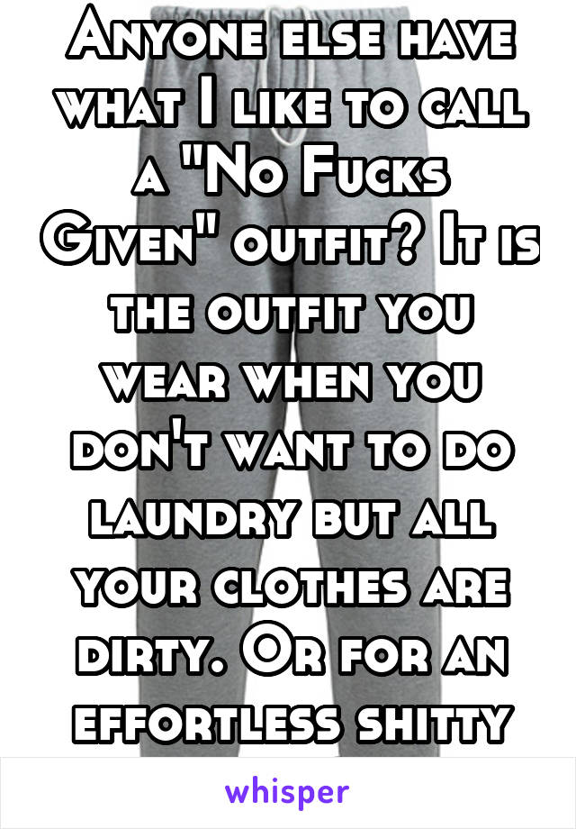 Anyone else have what I like to call a "No Fucks Given" outfit? It is the outfit you wear when you don't want to do laundry but all your clothes are dirty. Or for an effortless shitty day?