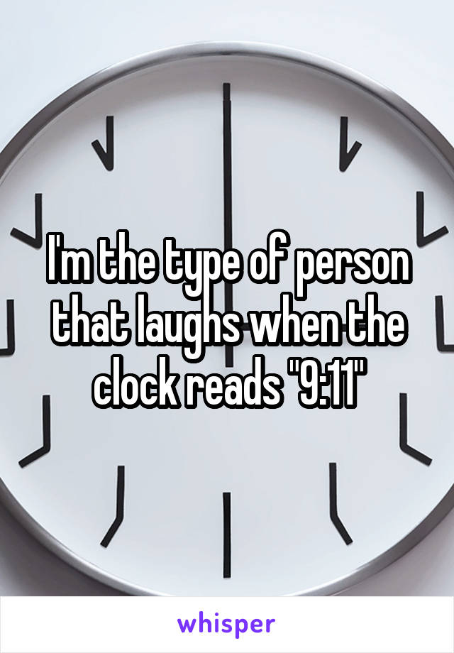 I'm the type of person that laughs when the clock reads "9:11"