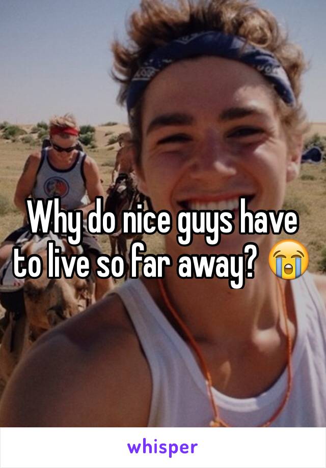 Why do nice guys have to live so far away? 😭