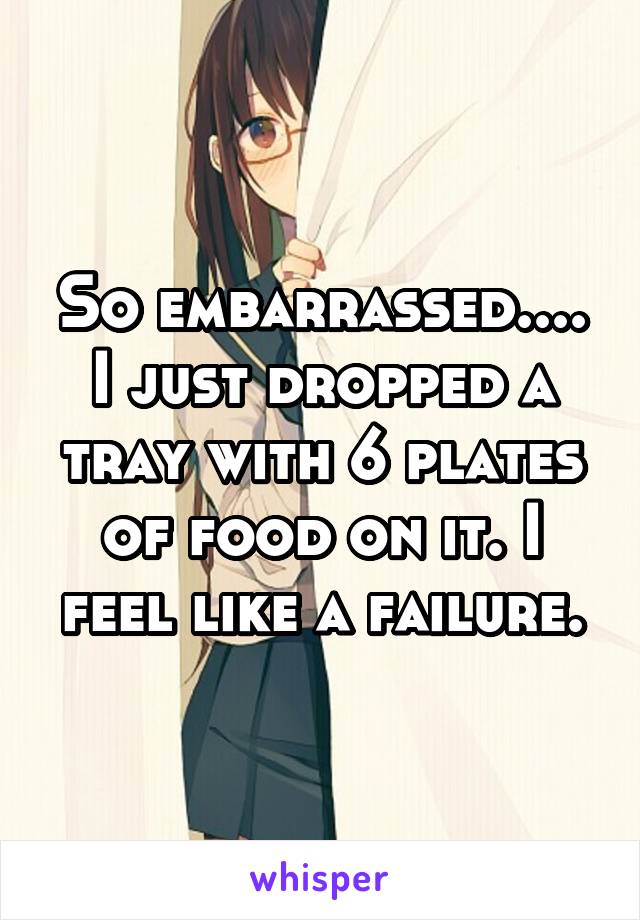 So embarrassed....
I just dropped a tray with 6 plates of food on it. I feel like a failure.