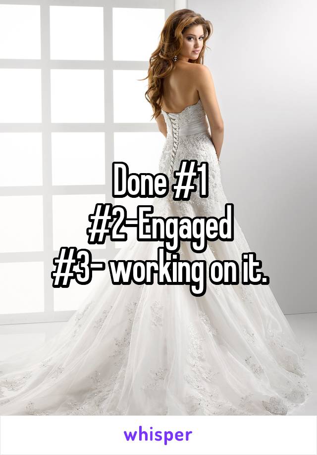 Done #1
#2-Engaged
#3- working on it.