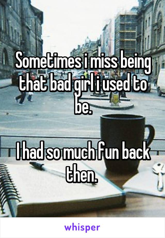 Sometimes i miss being that bad girl i used to be.

I had so much fun back then. 