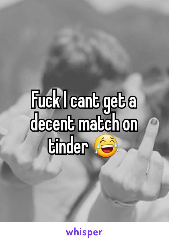 Fuck I cant get a decent match on tinder 😂