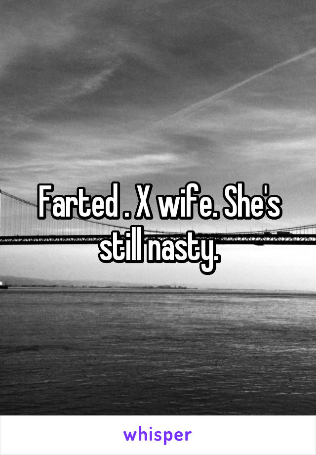 Farted . X wife. She's still nasty.