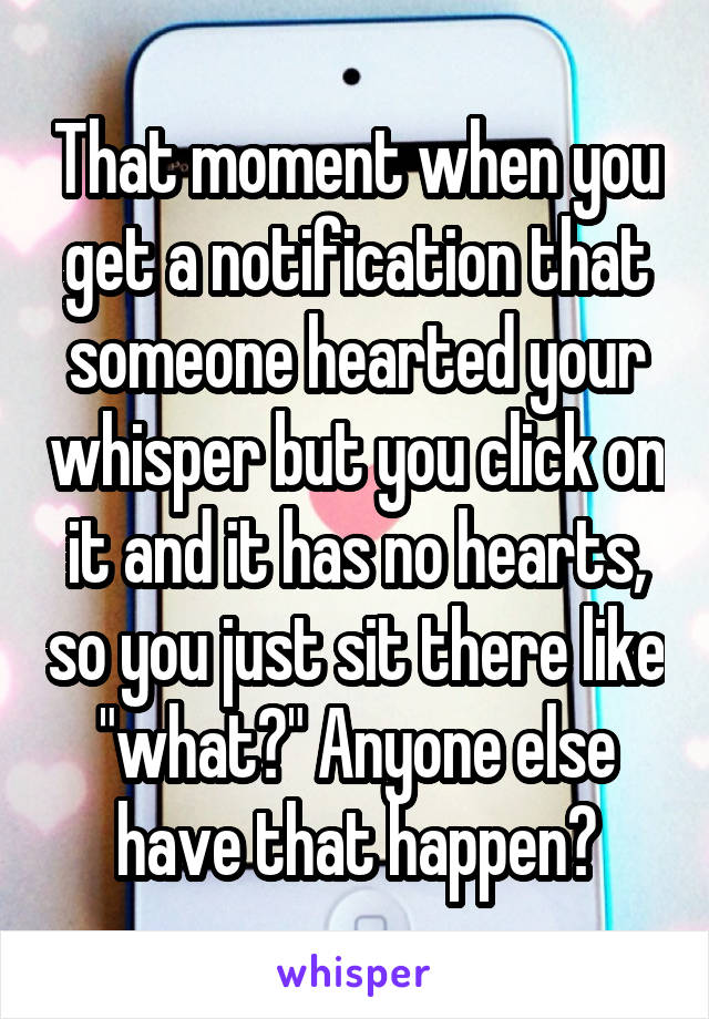 That moment when you get a notification that someone hearted your whisper but you click on it and it has no hearts, so you just sit there like "what?" Anyone else have that happen?