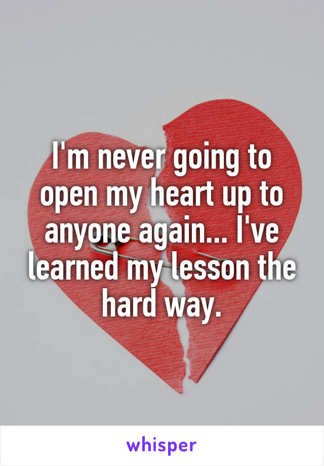 I'm never going to open my heart up to anyone again... I've learned my lesson the hard way.