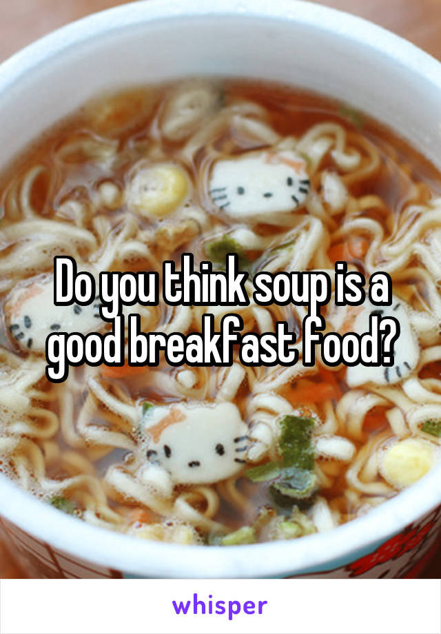 Do you think soup is a good breakfast food?