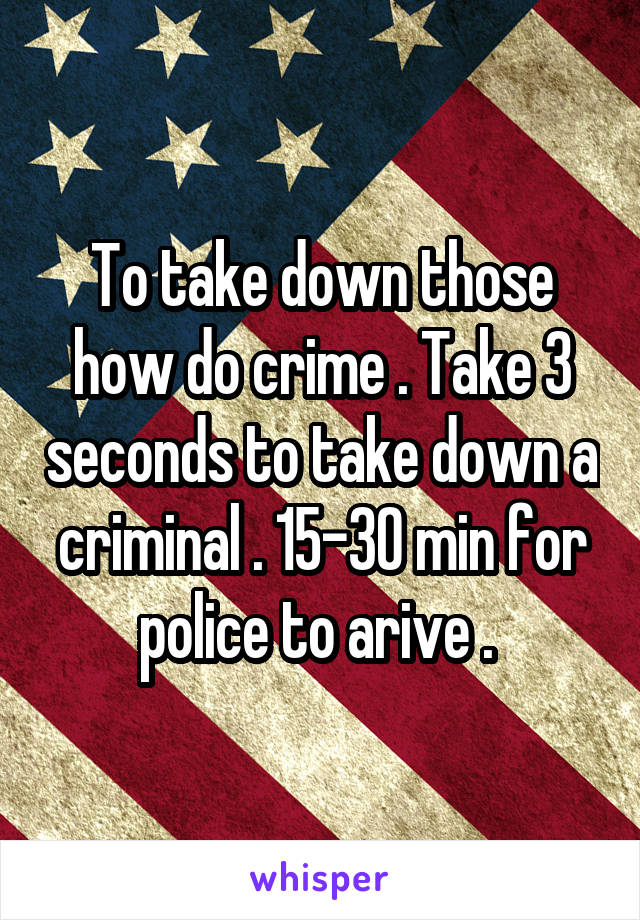 To take down those how do crime . Take 3 seconds to take down a criminal . 15-30 min for police to arive . 