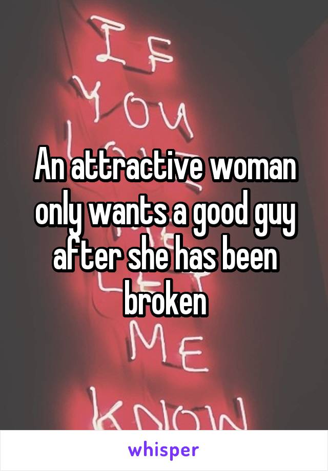 An attractive woman only wants a good guy after she has been broken