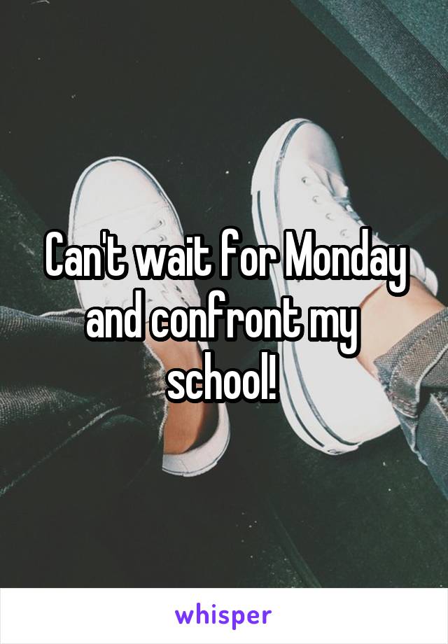 Can't wait for Monday and confront my  school! 