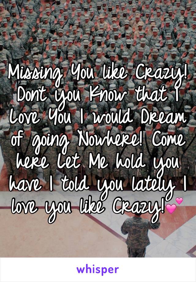 Missing You like Crazy! Dont you Know that I Love You I would Dream of going Nowhere! Come here Let Me hold you have I told you lately I love you like Crazy!💕