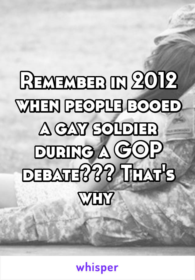 Remember in 2012 when people booed a gay soldier during a GOP debate??? That's why 