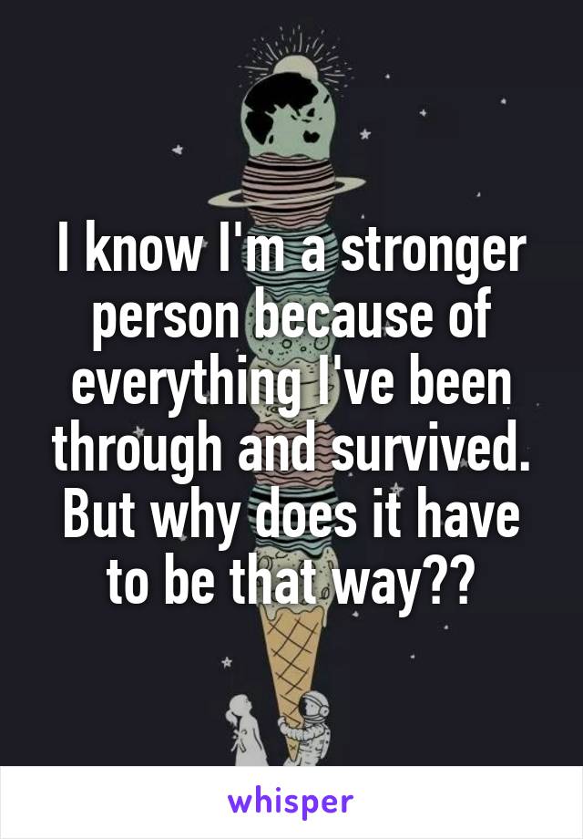 I know I'm a stronger person because of everything I've been through and survived. But why does it have to be that way??