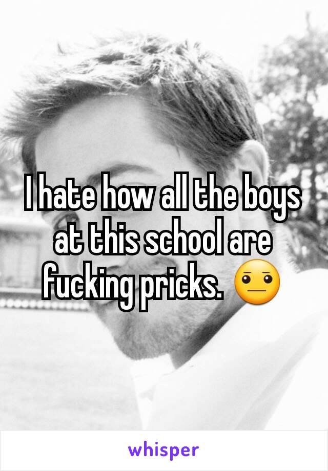 I hate how all the boys at this school are fucking pricks. 😐