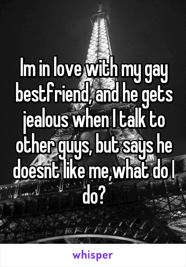 Im in love with my gay bestfriend, and he gets jealous when I talk to other guys, but says he doesnt like me,what do I do?