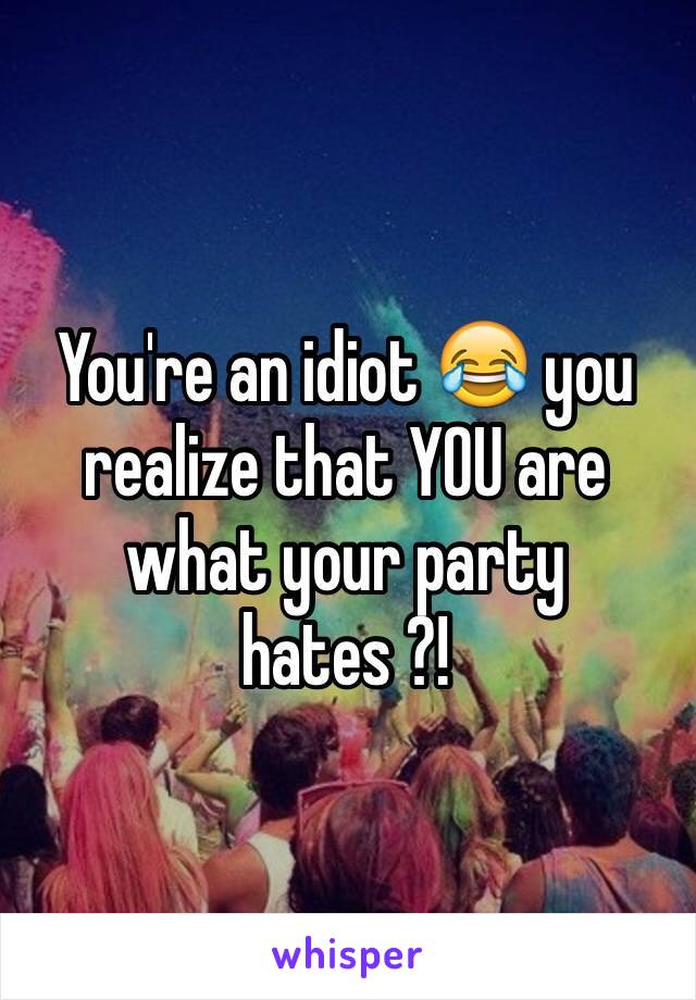 You're an idiot 😂 you realize that YOU are what your party hates ?! 