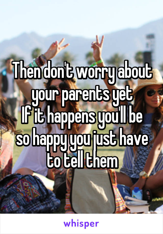 Then don't worry about your parents yet
If it happens you'll be so happy you just have to tell them