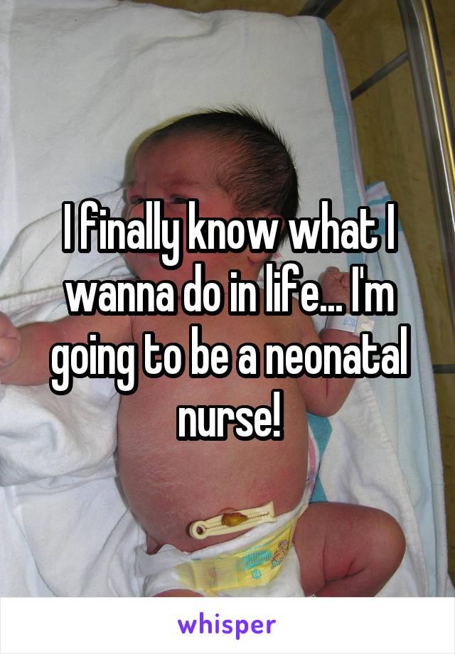 I finally know what I wanna do in life... I'm going to be a neonatal nurse!