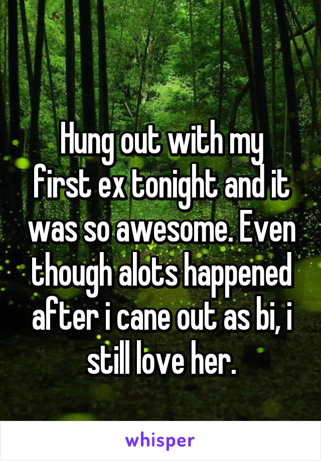 
Hung out with my first ex tonight and it was so awesome. Even though alots happened after i cane out as bi, i still love her.