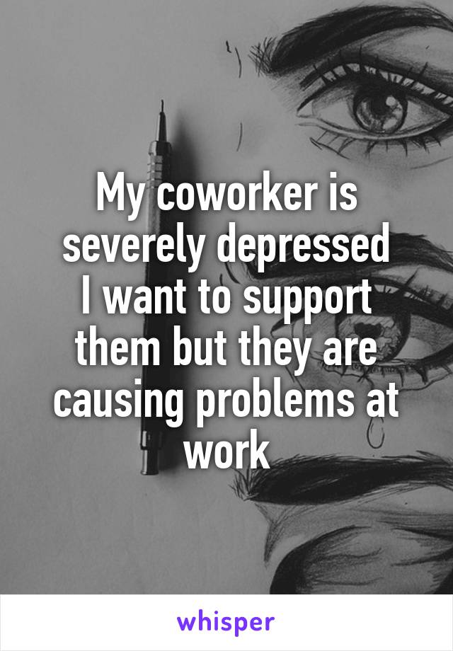 My coworker is severely depressed
I want to support them but they are causing problems at work