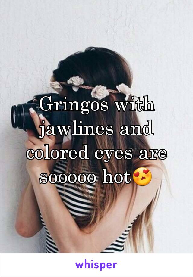 Gringos with jawlines and colored eyes are sooooo hot😍