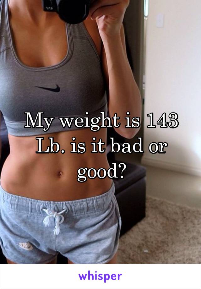 My weight is 143 Lb. is it bad or good?