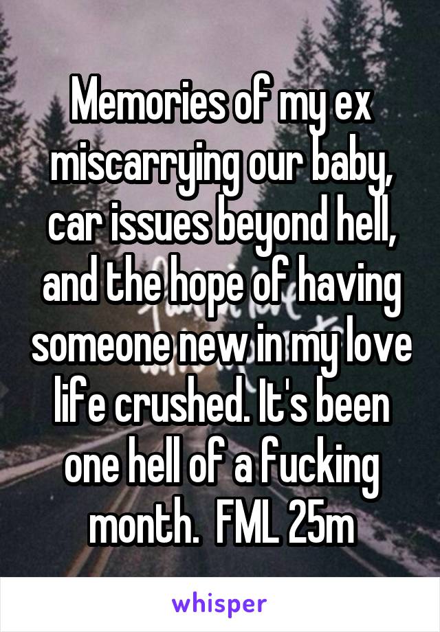 Memories of my ex miscarrying our baby, car issues beyond hell, and the hope of having someone new in my love life crushed. It's been one hell of a fucking month.  FML 25m