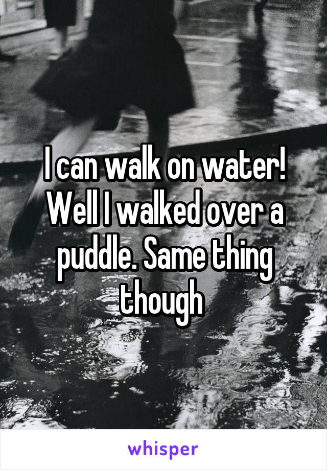 I can walk on water! Well I walked over a puddle. Same thing though 