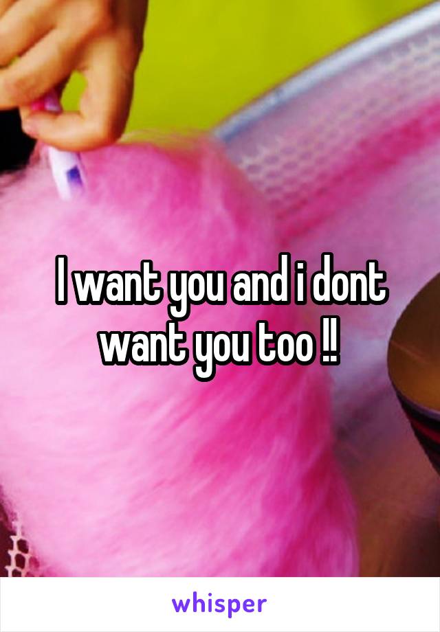 I want you and i dont want you too !! 