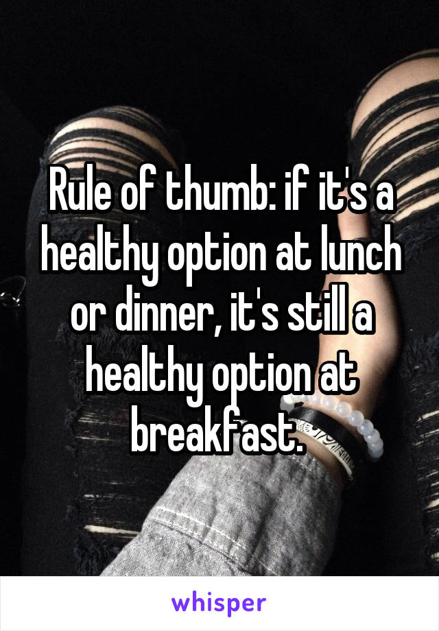 Rule of thumb: if it's a healthy option at lunch or dinner, it's still a healthy option at breakfast. 