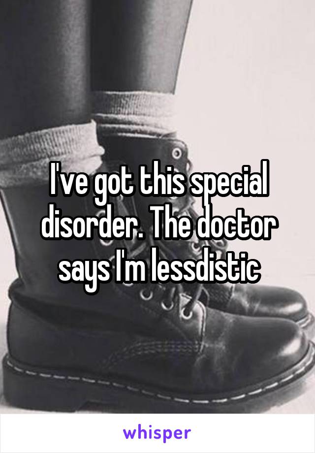 I've got this special disorder. The doctor says I'm lessdistic