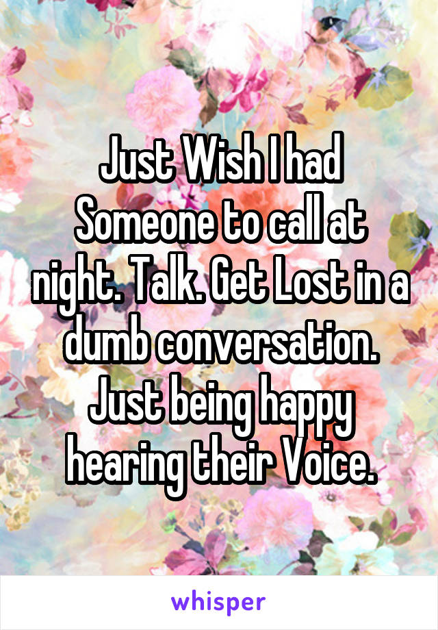 Just Wish I had Someone to call at night. Talk. Get Lost in a dumb conversation. Just being happy hearing their Voice.