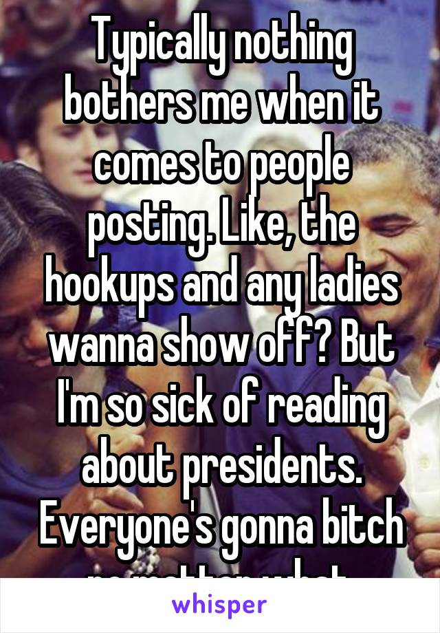 Typically nothing bothers me when it comes to people posting. Like, the hookups and any ladies wanna show off? But I'm so sick of reading about presidents. Everyone's gonna bitch no matter what.