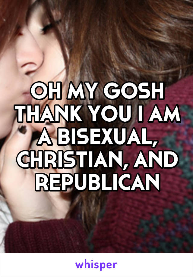 OH MY GOSH THANK YOU I AM A BISEXUAL, CHRISTIAN, AND REPUBLICAN