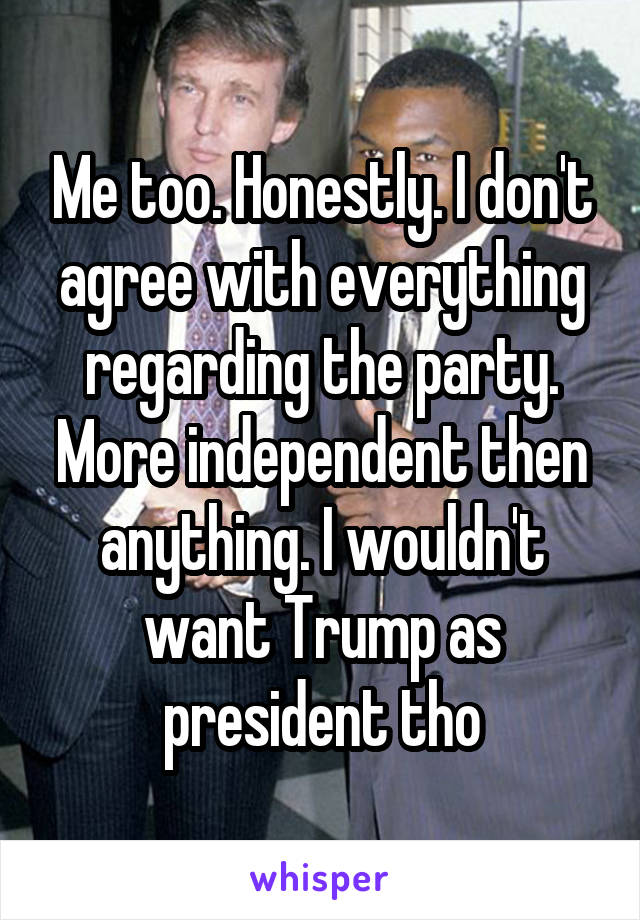 Me too. Honestly. I don't agree with everything regarding the party. More independent then anything. I wouldn't want Trump as president tho