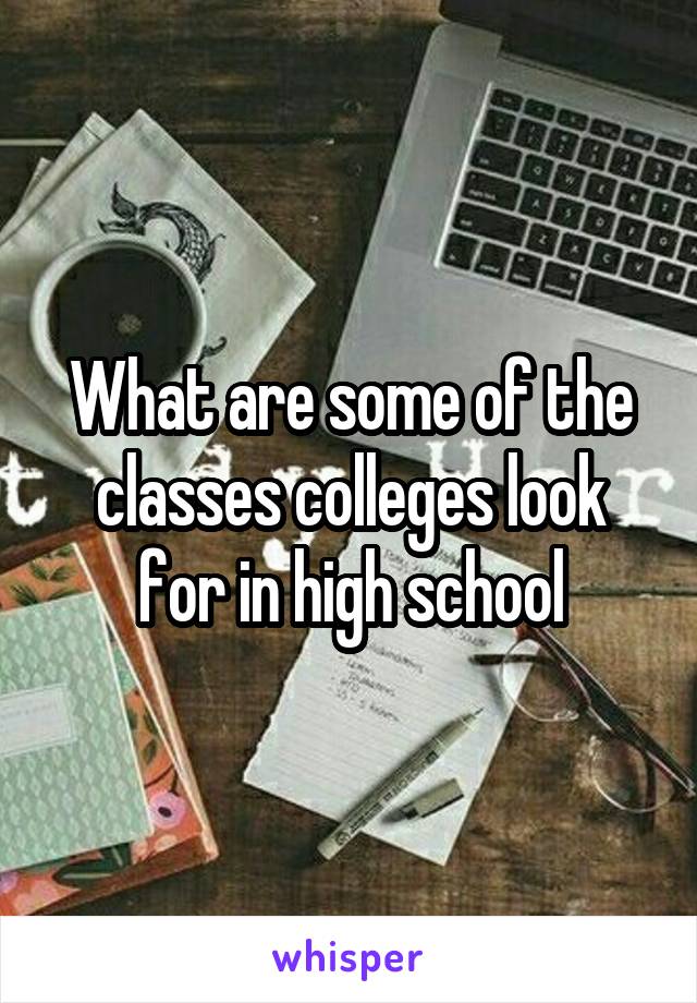 What are some of the classes colleges look for in high school