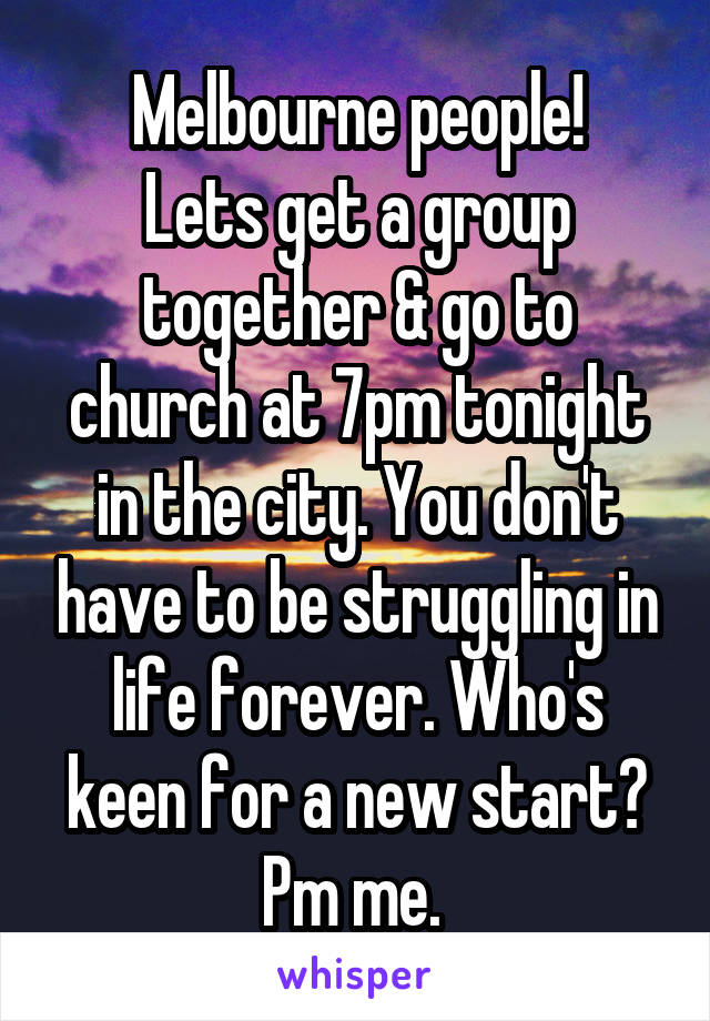 Melbourne people!
Lets get a group together & go to church at 7pm tonight in the city. You don't have to be struggling in life forever. Who's keen for a new start? Pm me. 