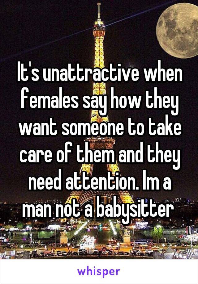 It's unattractive when females say how they want someone to take care of them and they need attention. Im a man not a babysitter 