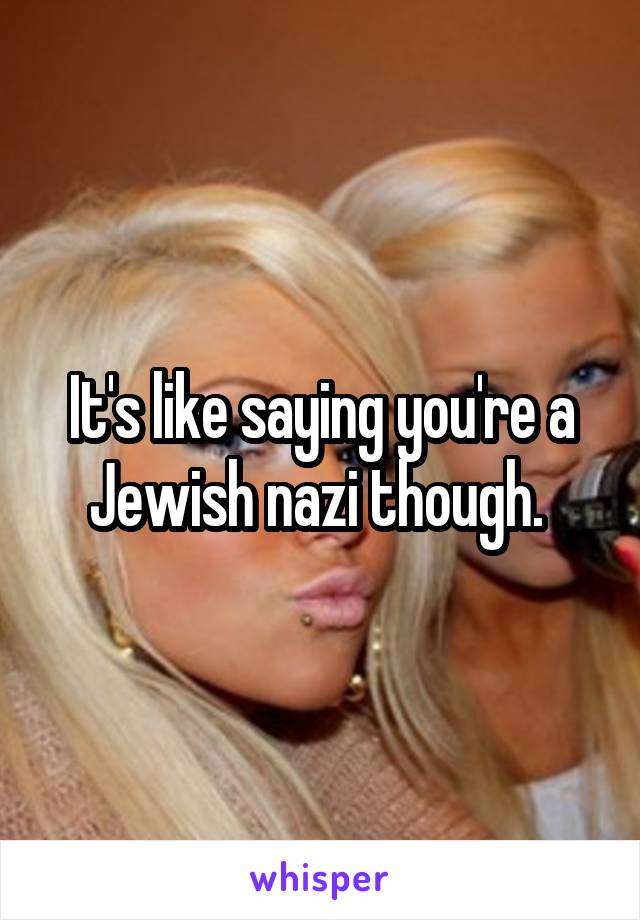 It's like saying you're a Jewish nazi though. 