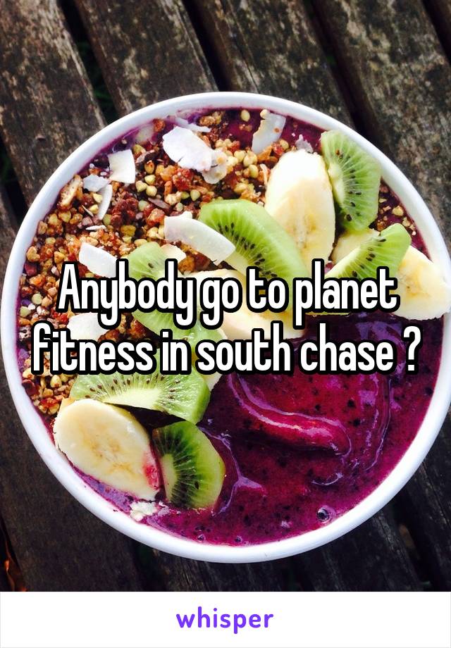 Anybody go to planet fitness in south chase ?