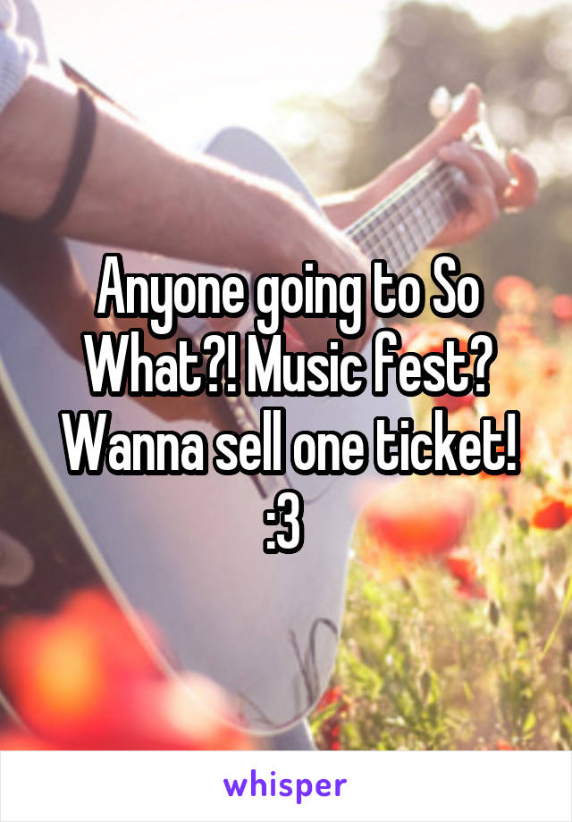 Anyone going to So What?! Music fest? Wanna sell one ticket! :3 