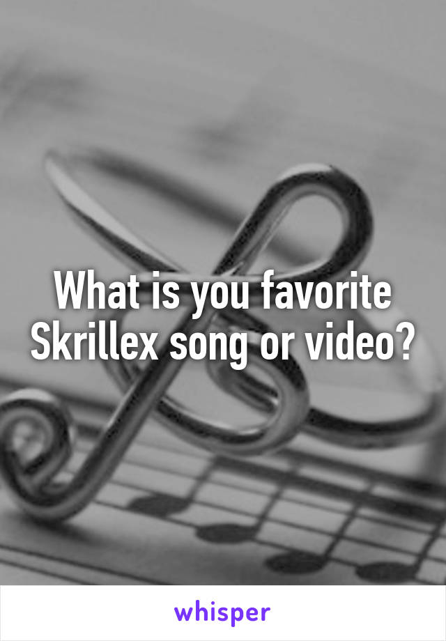 What is you favorite Skrillex song or video?