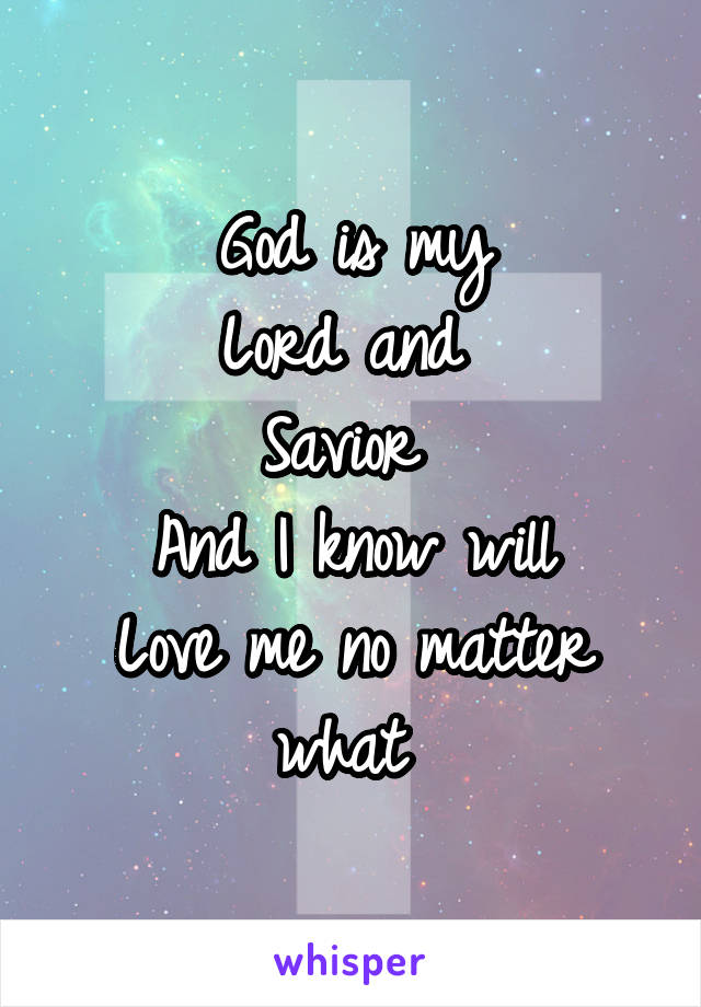 God is my
Lord and 
Savior 
And I know will
Love me no matter what 