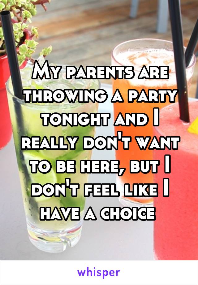 My parents are throwing a party tonight and I really don't want to be here, but I don't feel like I have a choice 