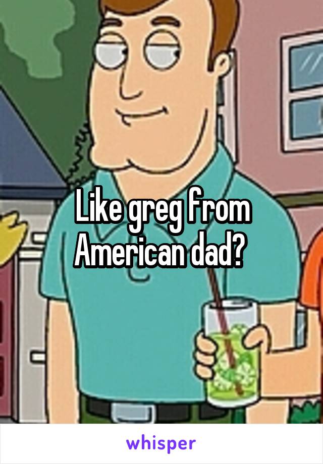 Like greg from American dad? 